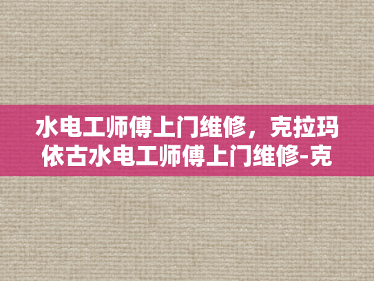 水电工师傅上门维修，克拉玛依古水电工师傅上门维修-克拉玛依古水电工师傅的匠心独运