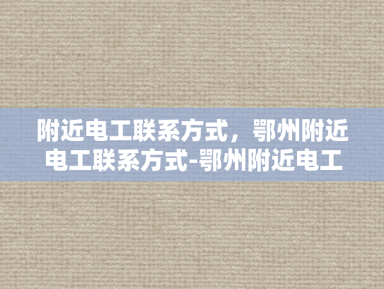 附近电工联系方式，鄂州附近电工联系方式-鄂州附近电工联系方式