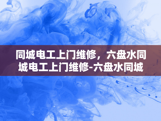 同城电工上门维修，六盘水同城电工上门维修-六盘水同城电工上门维修服务