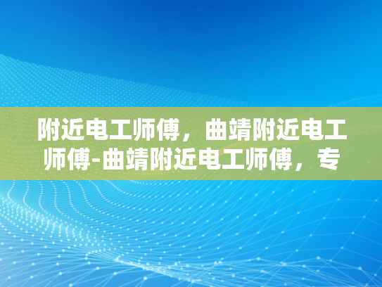 附近电工师傅，曲靖附近电工师傅-曲靖附近电工师傅，专业服务，保障安全