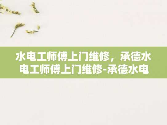 水电工师傅上门维修，承德水电工师傅上门维修-承德水电工师傅上门维修服务