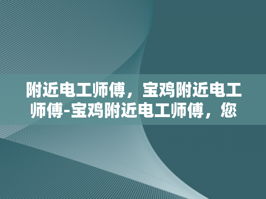 附近电工师傅，宝鸡附近电工师傅-宝鸡附近电工师傅，您身边的专业电工服务