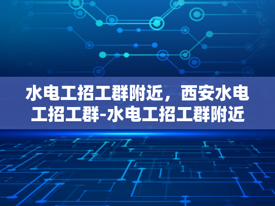 水电工招工群附近，西安水电工招工群-水电工招工群附近，西安水电工招工群