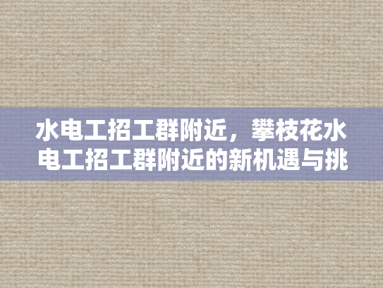 水电工招工群附近，攀枝花水电工招工群附近的新机遇与挑战-水电工招工群附近，攀枝花新机遇与挑战