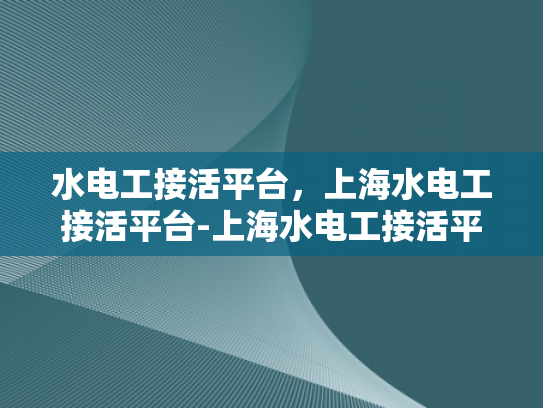水电工接活平台，上海水电工接活平台-上海水电工接活平台，打造高效、便捷的水电维修服务
