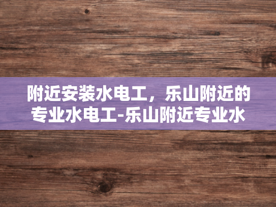 附近安装水电工，乐山附近的专业水电工-乐山附近专业水电工服务