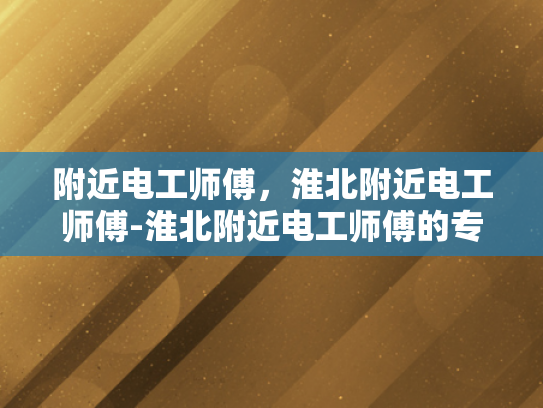 附近电工师傅，淮北附近电工师傅-淮北附近电工师傅的专业技能与服务品质