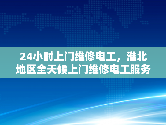 24小时上门维修电工，淮北地区全天候上门维修电工服务-全天候服务，24小时上门维修电工—淮北地区专业承诺