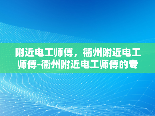 附近电工师傅，衢州附近电工师傅-衢州附近电工师傅的专业技能与服务品质