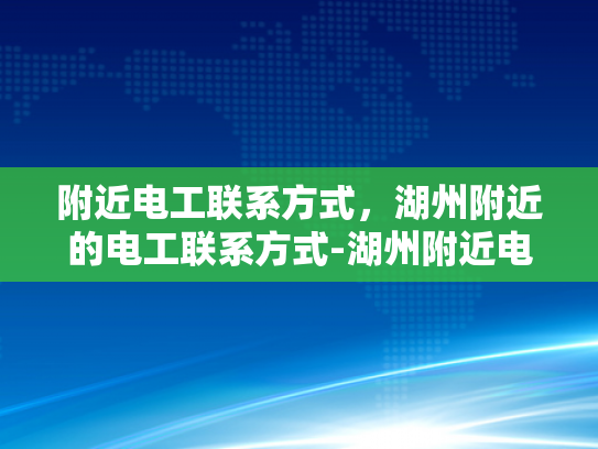 附近电工联系方式，湖州附近的电工联系方式-湖州附近电工联系方式大全