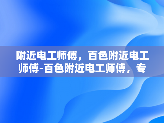 附近电工师傅，百色附近电工师傅-百色附近电工师傅，专业服务，值得信赖
