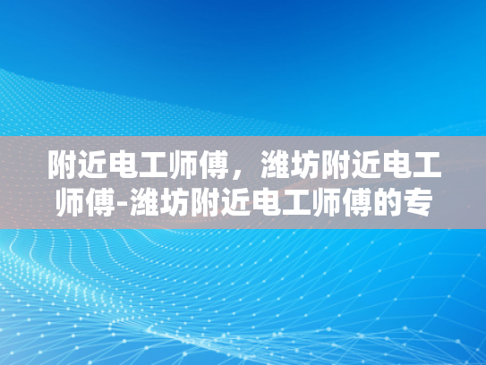 附近电工师傅，潍坊附近电工师傅-潍坊附近电工师傅的专业服务与质量保证