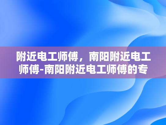 附近电工师傅，南阳附近电工师傅-南阳附近电工师傅的专业技能与服务承诺
