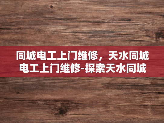 同城电工上门维修，天水同城电工上门维修-探索天水同城电工上门维修服务