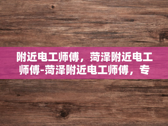 附近电工师傅，菏泽附近电工师傅-菏泽附近电工师傅，专业服务，保障电力安全