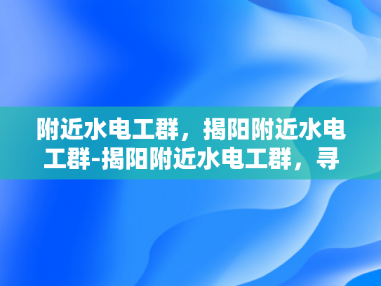附近水电工群，揭阳附近水电工群-揭阳附近水电工群，寻找专业水电工的便捷途径