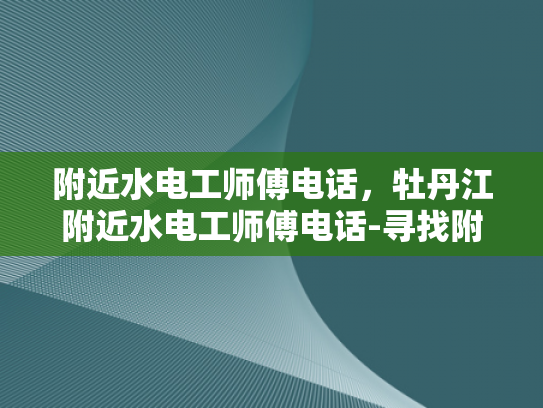 附近水电工师傅电话，牡丹江附近水电工师傅电话-寻找附近水电工师傅的实用指南