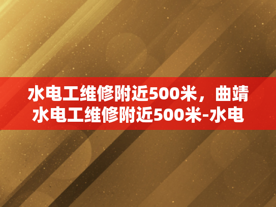 水电工维修附近500米，曲靖水电工维修附近500米-水电工维修服务—曲靖地区500米内快速响应