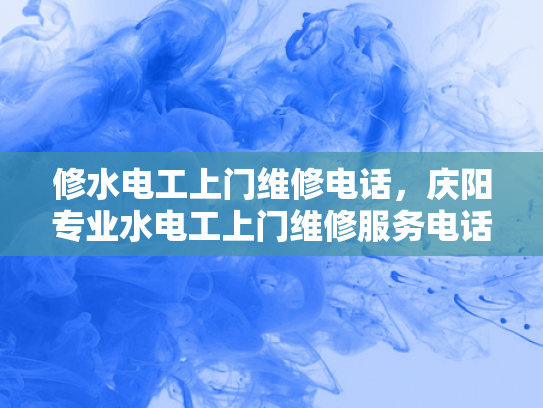 修水电工上门维修电话，庆阳专业水电工上门维修服务电话-庆阳专业水电工上门维修服务电话