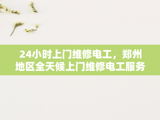 24小时上门维修电工，郑州地区全天候上门维修电工服务-全天候服务，24小时上门维修电工—郑州地区专业承诺