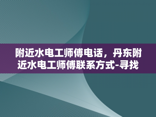 附近水电工师傅电话，丹东附近水电工师傅联系方式-寻找丹东附近专业水电工师傅，确保家居安全无忧