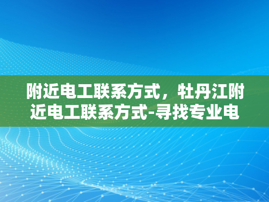 附近电工联系方式，牡丹江附近电工联系方式-寻找专业电工服务，牡丹江附近电工联系方式大全