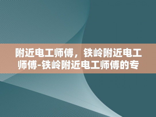 附近电工师傅，铁岭附近电工师傅-铁岭附近电工师傅的专业技能与服务
