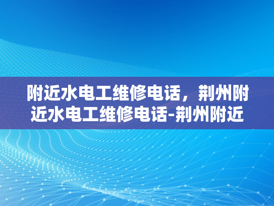 附近水电工维修电话，荆州附近水电工维修电话-荆州附近水电工维修电话