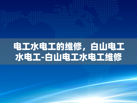 电工水电工的维修，白山电工水电工-白山电工水电工维修服务，专业与效率的完美结合
