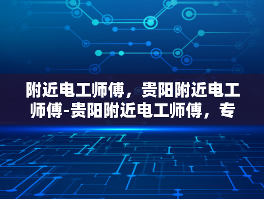 附近电工师傅，贵阳附近电工师傅-贵阳附近电工师傅，专业服务，安全用电