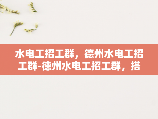 水电工招工群，德州水电工招工群-德州水电工招工群，搭建就业桥梁，促进行业交流