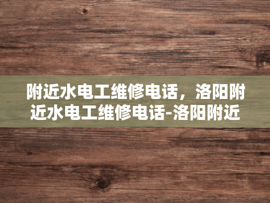 附近水电工维修电话，洛阳附近水电工维修电话-洛阳附近水电工维修电话指南