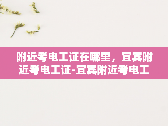 附近考电工证在哪里，宜宾附近考电工证-宜宾附近考电工证的指南
