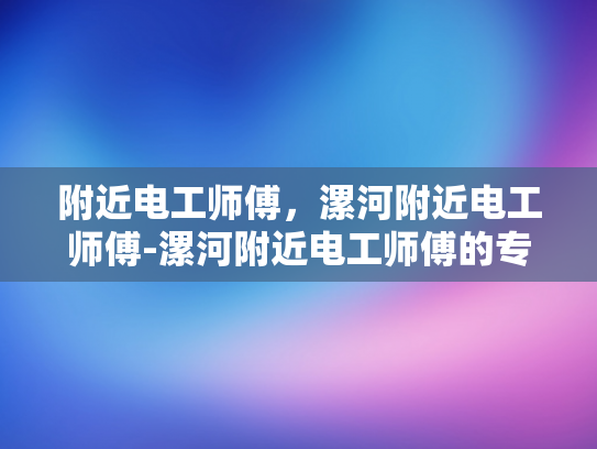 附近电工师傅，漯河附近电工师傅-漯河附近电工师傅的专业技能与服务