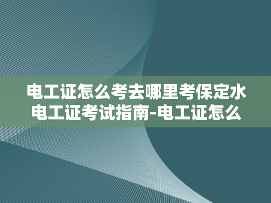 电工证怎么考去哪里考保定水电工证考试指南-电工证怎么考？保定水电工证考试指南