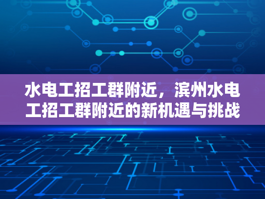 水电工招工群附近，滨州水电工招工群附近的新机遇与挑战-水电工招工群附近，滨州水电工招工群附近的新机遇与挑战