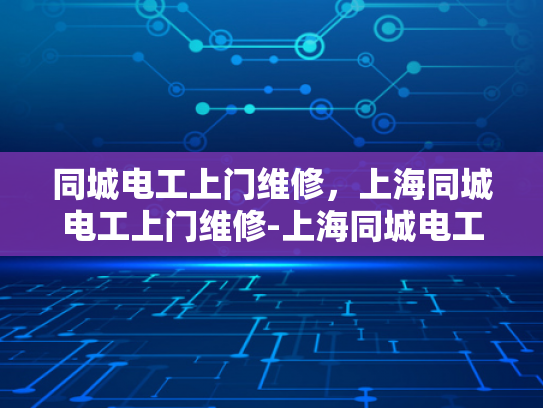 同城电工上门维修，上海同城电工上门维修-上海同城电工上门维修服务，您的家庭和商业设施的可靠后盾