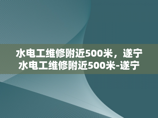 水电工维修附近500米，遂宁水电工维修附近500米-遂宁水电工维修服务—附近500米范围内，您身边的水电专家