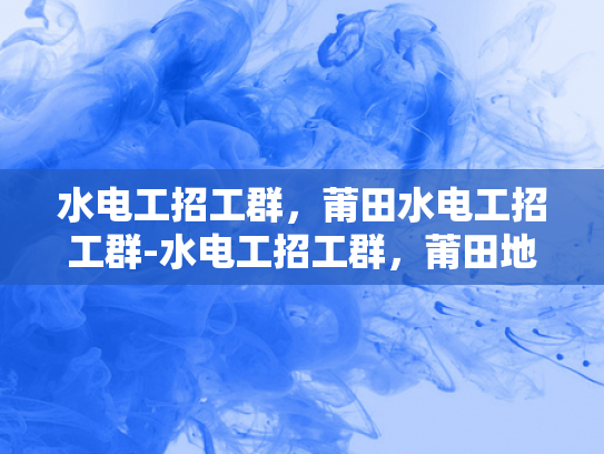水电工招工群，莆田水电工招工群-水电工招工群，莆田地区水电工人才的集结地
