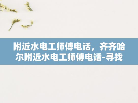 附近水电工师傅电话，齐齐哈尔附近水电工师傅电话-寻找齐齐哈尔附近水电工师傅的便捷途径