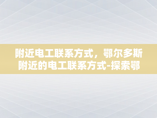 附近电工联系方式，鄂尔多斯附近的电工联系方式-探索鄂尔多斯附近电工的联系方式
