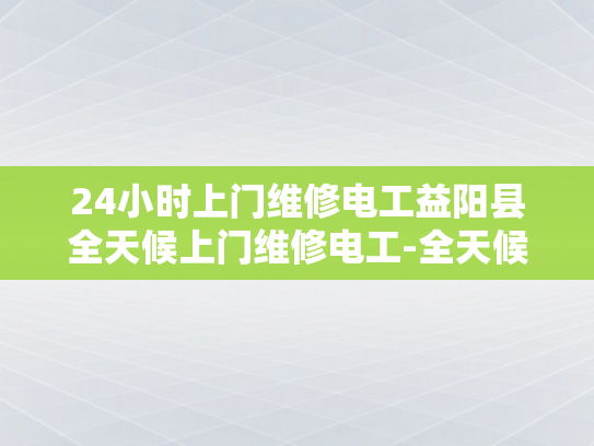 24小时上门维修电工益阳县全天候上门维修电工-全天候服务，24小时上门维修电工益阳