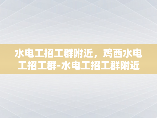 水电工招工群附近，鸡西水电工招工群-水电工招工群附近，鸡西水电工招工群