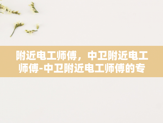 附近电工师傅，中卫附近电工师傅-中卫附近电工师傅的专业技能与服务