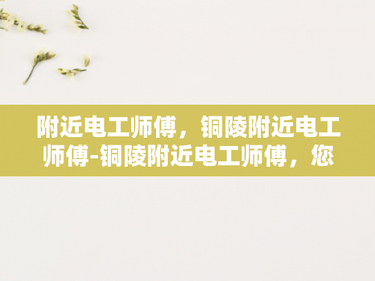 附近电工师傅，铜陵附近电工师傅-铜陵附近电工师傅，您的家庭和企业的电力守护者