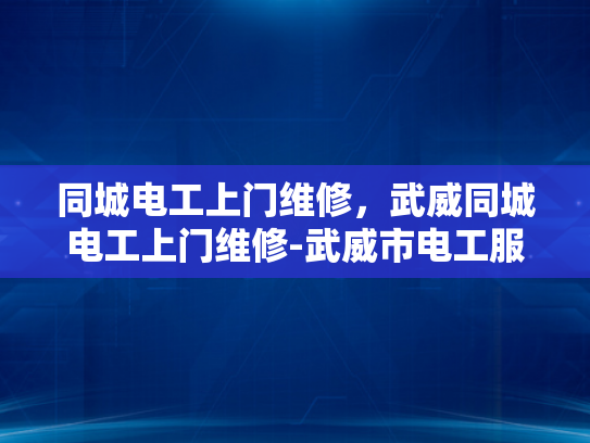 同城电工上门维修，武威同城电工上门维修-武威市电工服务新体验，同城快速上门维修