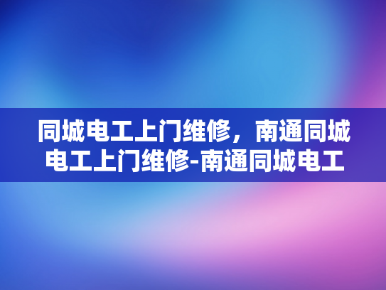 同城电工上门维修，南通同城电工上门维修-南通同城电工上门维修服务，您身边的电力守护者