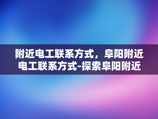 附近电工联系方式，阜阳附近电工联系方式-探索阜阳附近电工的联系方式