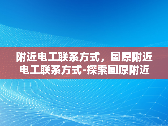 附近电工联系方式，固原附近电工联系方式-探索固原附近电工的专业服务
