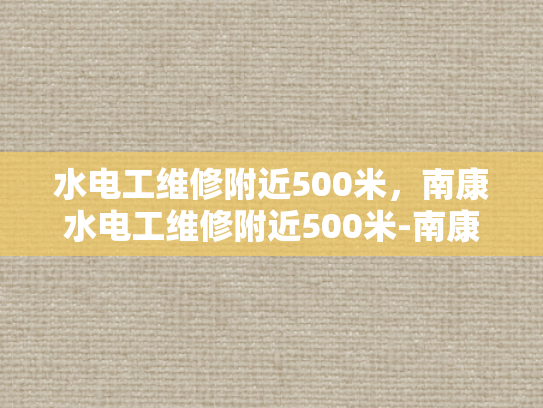 水电工维修附近500米，南康水电工维修附近500米-南康地区水电工维修服务概览